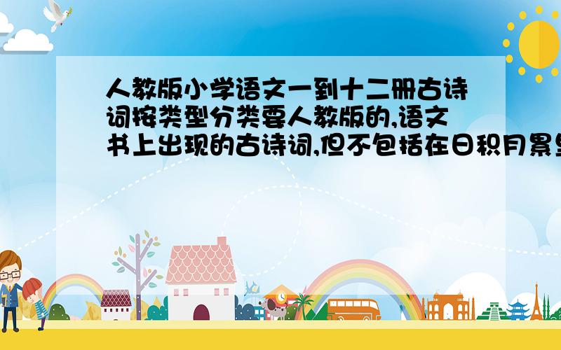 人教版小学语文一到十二册古诗词按类型分类要人教版的,语文书上出现的古诗词,但不包括在日积月累里面的,在课文中有半句话的也不算急重赏!