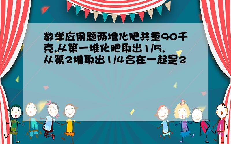 数学应用题两堆化肥共重90千克,从第一堆化肥取出1/5,从第2堆取出1/4合在一起是2