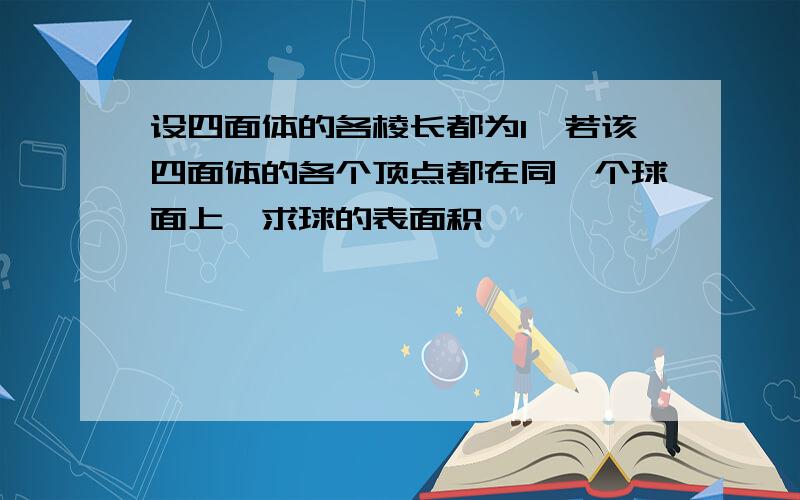 设四面体的各棱长都为1,若该四面体的各个顶点都在同一个球面上,求球的表面积