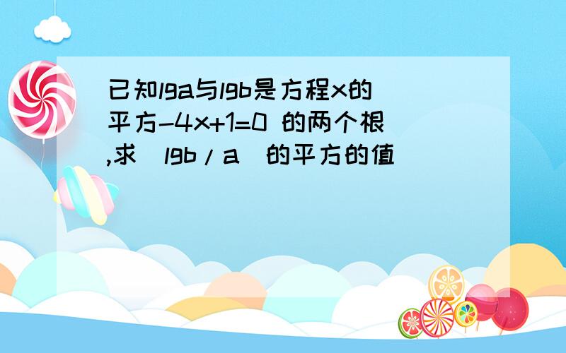 已知lga与lgb是方程x的平方-4x+1=0 的两个根,求(lgb/a)的平方的值