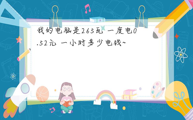 我的电脑是265瓦 一度电0.52元 一小时多少电钱~