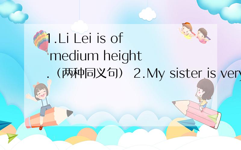 1.Li Lei is of medium height.（两种同义句） 2.My sister is very kind.（划线提问：very kind画线）3.He is one of my friend.（同义句）He is a friend _________.4.He always draws cartoons on the blackboard.（变为否定句）