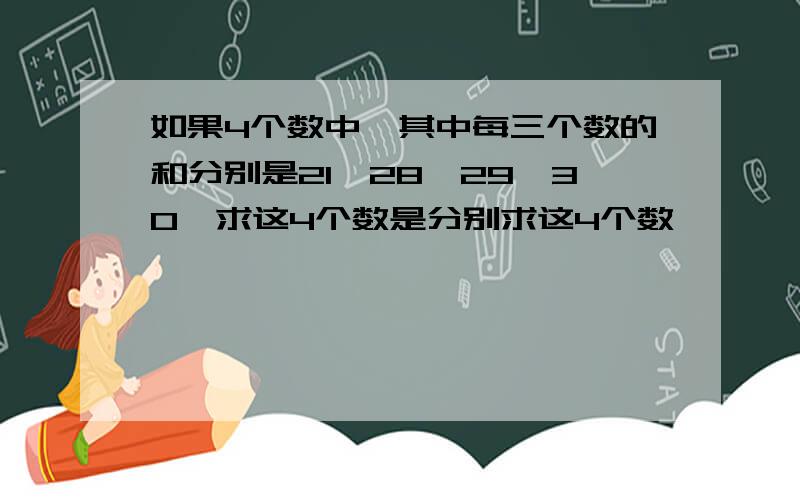 如果4个数中,其中每三个数的和分别是21,28,29,30,求这4个数是分别求这4个数