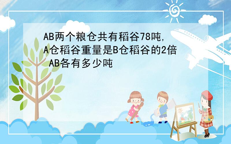 AB两个粮仓共有稻谷78吨,A仓稻谷重量是B仓稻谷的2倍 AB各有多少吨