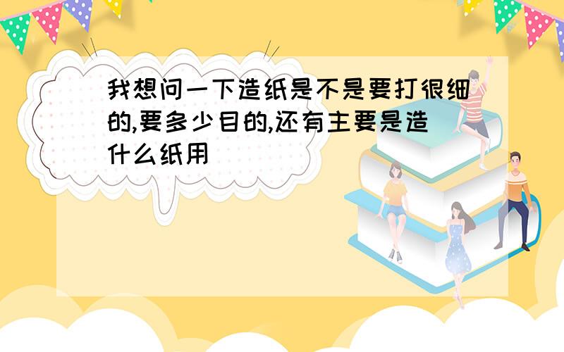 我想问一下造纸是不是要打很细的,要多少目的,还有主要是造什么纸用