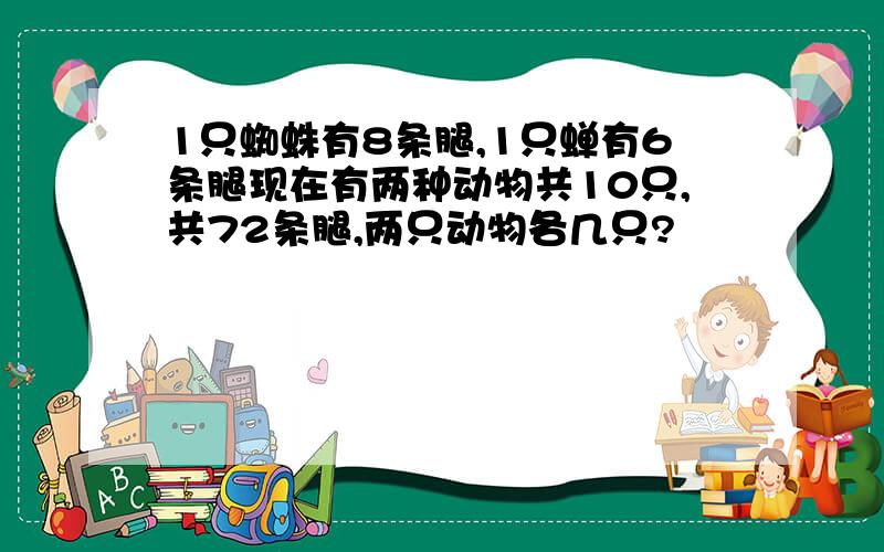 1只蜘蛛有8条腿,1只蝉有6条腿现在有两种动物共10只,共72条腿,两只动物各几只?