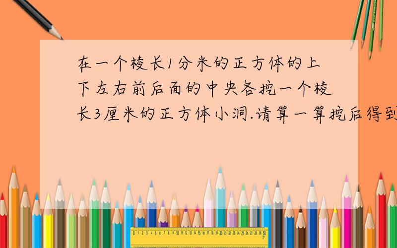 在一个棱长1分米的正方体的上下左右前后面的中央各挖一个棱长3厘米的正方体小洞.请算一算挖后得到的立体图的表面积