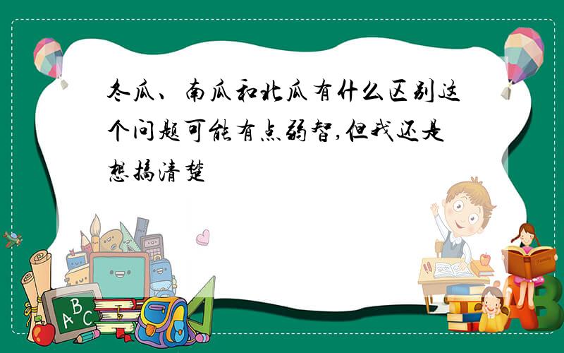 冬瓜、南瓜和北瓜有什么区别这个问题可能有点弱智,但我还是想搞清楚