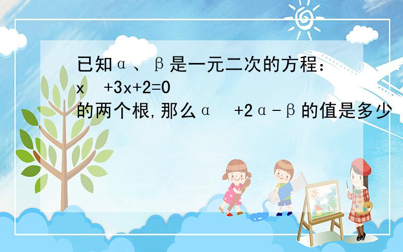 已知α、β是一元二次的方程：x²+3x+2=0的两个根,那么α²+2α-β的值是多少