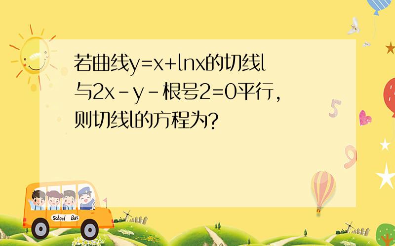 若曲线y=x+lnx的切线l与2x-y-根号2=0平行,则切线l的方程为?