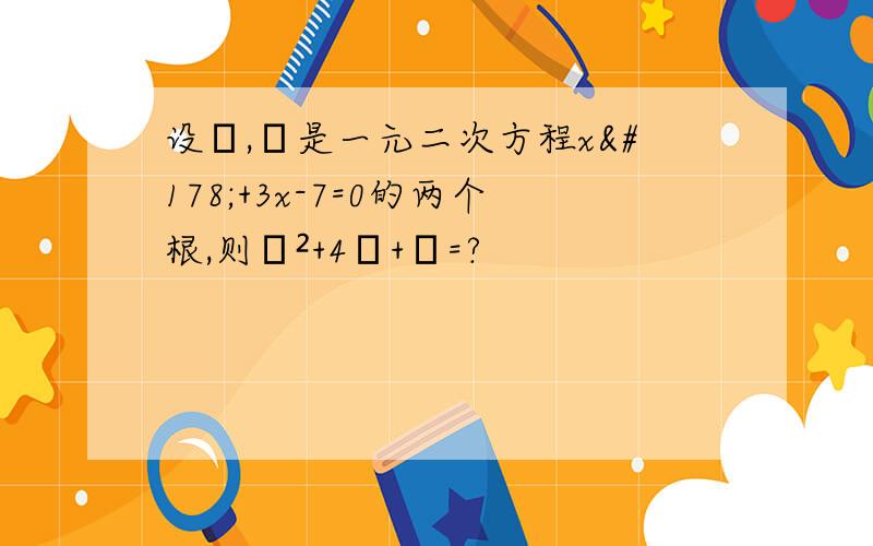 设α,β是一元二次方程x²+3x-7=0的两个根,则α²+4α+β=?