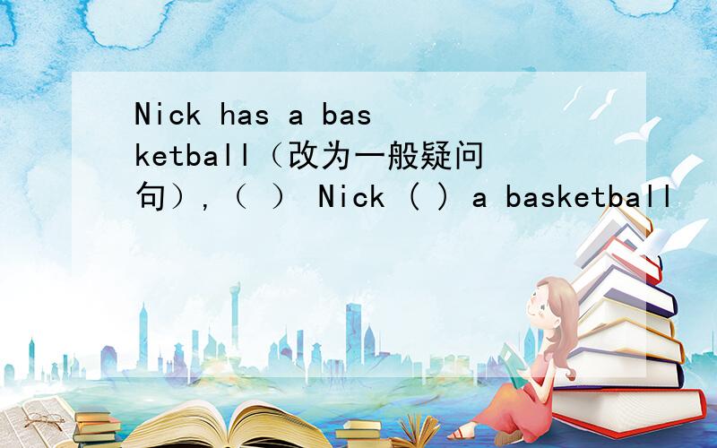Nick has a basketball（改为一般疑问句）,（ ） Nick ( ) a basketball