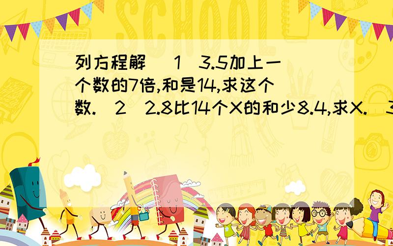 列方程解 （1）3.5加上一个数的7倍,和是14,求这个数.（2）2.8比14个X的和少8.4,求X.（3）一个数的3倍比他的2.5倍多7,求这个数.