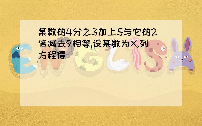 某数的4分之3加上5与它的2倍减去9相等,设某数为X,列方程得（ ）