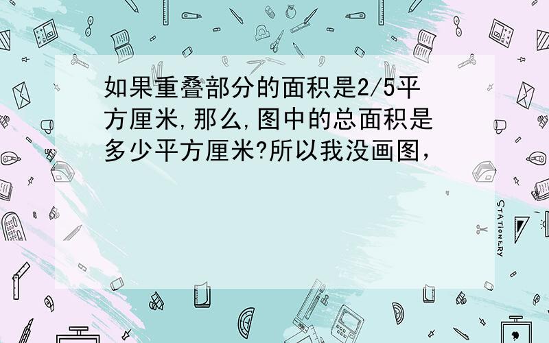 如果重叠部分的面积是2/5平方厘米,那么,图中的总面积是多少平方厘米?所以我没画图，