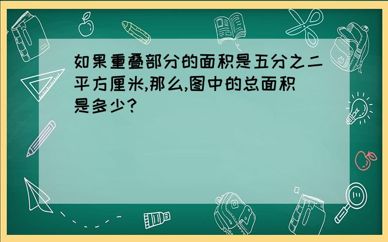 如果重叠部分的面积是五分之二平方厘米,那么,图中的总面积是多少?