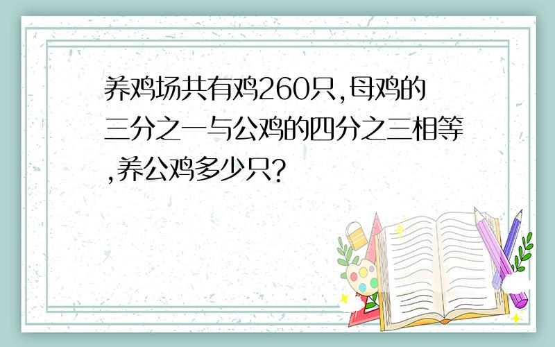 养鸡场共有鸡260只,母鸡的三分之一与公鸡的四分之三相等,养公鸡多少只?