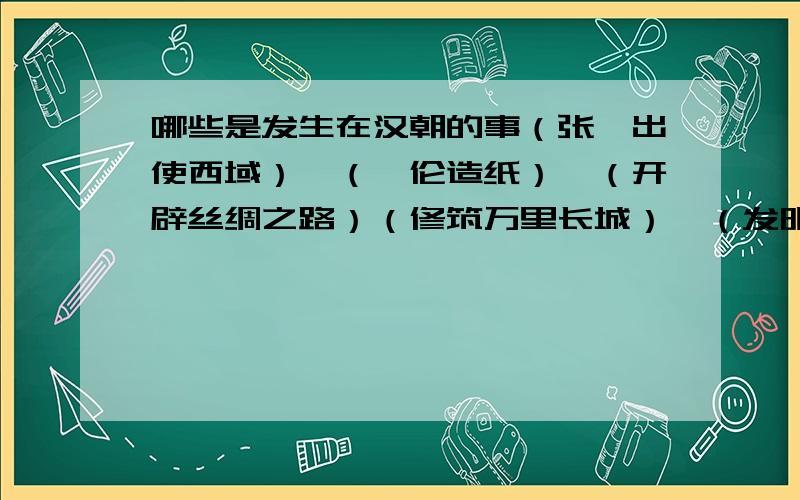 哪些是发生在汉朝的事（张骞出使西域）,（蔡伦造纸）,（开辟丝绸之路）（修筑万里长城）,（发明饺子）,（张衡发明饺子）,（苏武牧羊）,（西游记）