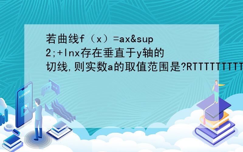 若曲线f（x）=ax²+lnx存在垂直于y轴的切线,则实数a的取值范围是?RTTTTTTTTTT