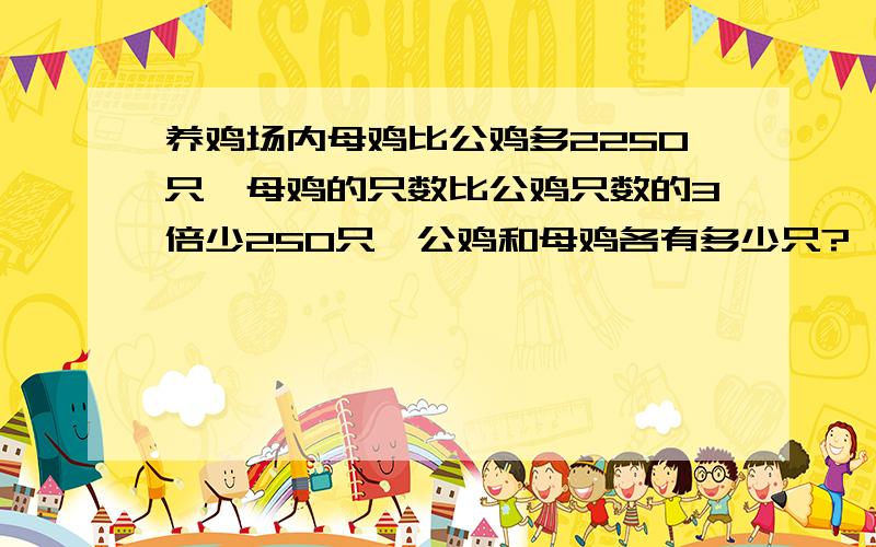 养鸡场内母鸡比公鸡多2250只,母鸡的只数比公鸡只数的3倍少250只,公鸡和母鸡各有多少只?