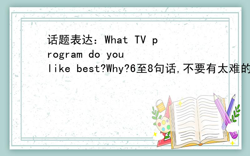 话题表达：What TV program do you like best?Why?6至8句话,不要有太难的单词,最好是常见的单词,比较好读的.