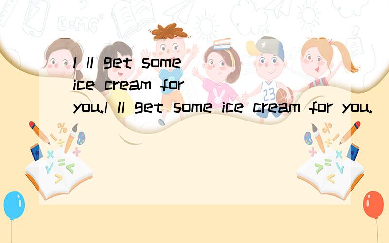 l ll get some ice cream for you.l ll get some ice cream for you.