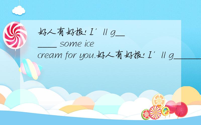 好人有好报!I’ll g______ some ice cream for you.好人有好报!I’ll g______ some ice cream for you.(根据句子内容,补全单词所缺字母)