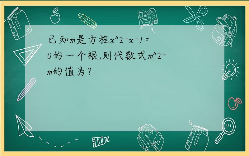 已知m是方程x^2-x-1=0的一个根,则代数式m^2-m的值为?