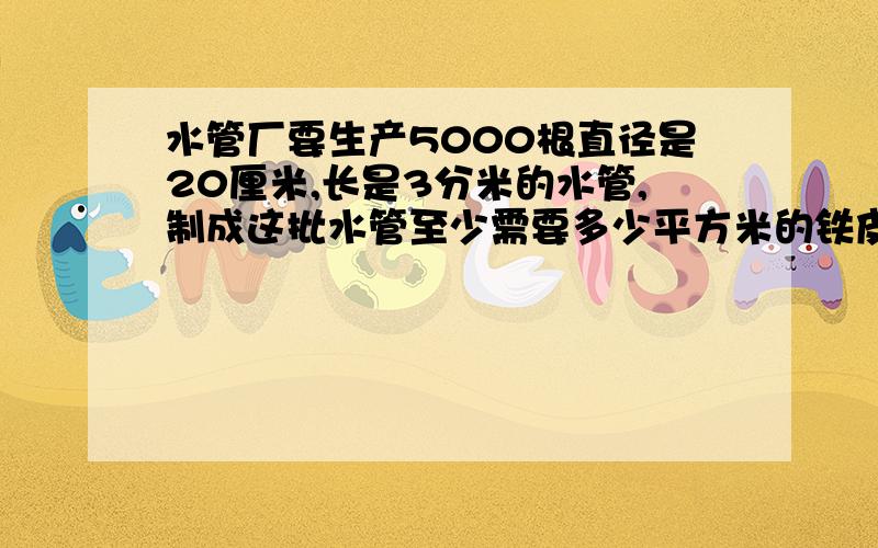 水管厂要生产5000根直径是20厘米,长是3分米的水管,制成这批水管至少需要多少平方米的铁皮?