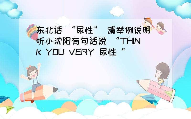 东北话 “尿性” 请举例说明听小沈阳有句话说 “THINK YOU VERY 尿性 ”