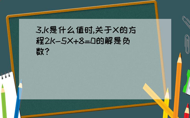 3.K是什么值时,关于X的方程2K-5X+8=0的解是负数?