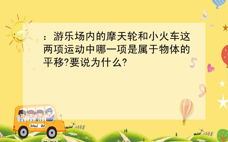 ：游乐场内的摩天轮和小火车这两项运动中哪一项是属于物体的平移?要说为什么?