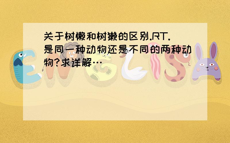 关于树懒和树獭的区别.RT.是同一种动物还是不同的两种动物?求详解…