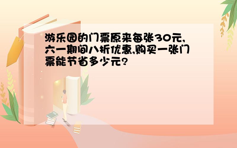 游乐园的门票原来每张30元,六一期间八折优惠,购买一张门票能节省多少元?