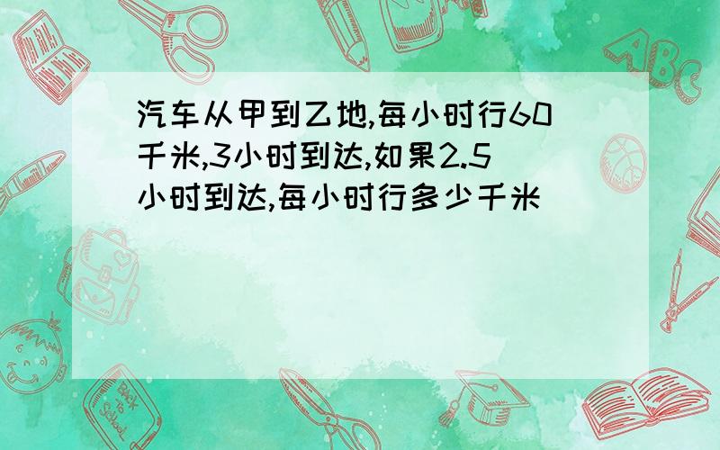 汽车从甲到乙地,每小时行60千米,3小时到达,如果2.5小时到达,每小时行多少千米