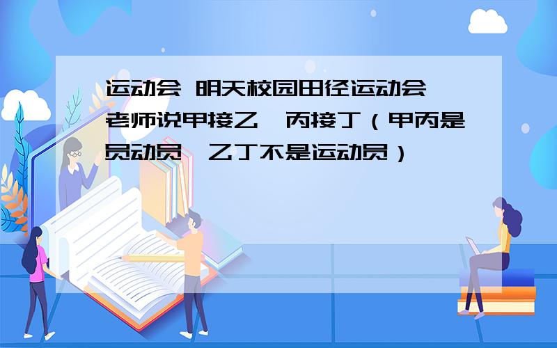 运动会 明天校园田径运动会,老师说甲接乙,丙接丁（甲丙是员动员,乙丁不是运动员）,