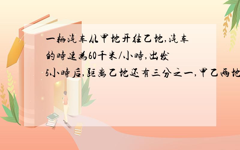 一辆汽车从甲地开往乙地,汽车的时速为60千米／小时,出发5小时后,距离乙地还有三分之一,甲乙两地相距多少千米?