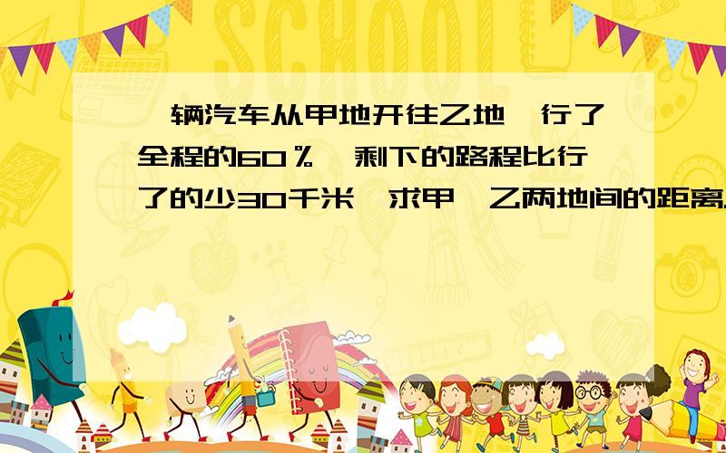 一辆汽车从甲地开往乙地,行了全程的60％,剩下的路程比行了的少30千米,求甲、乙两地间的距离.