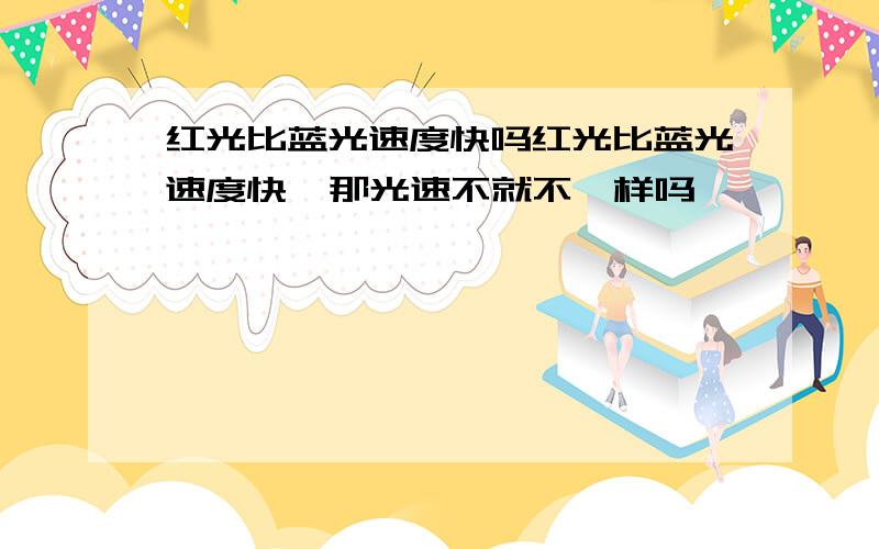 红光比蓝光速度快吗红光比蓝光速度快  那光速不就不一样吗