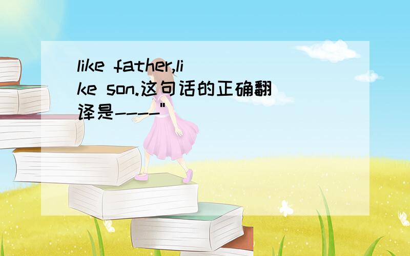 like father,like son.这句话的正确翻译是----''