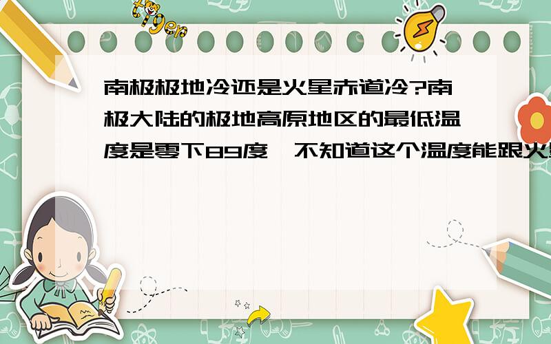 南极极地冷还是火星赤道冷?南极大陆的极地高原地区的最低温度是零下89度,不知道这个温度能跟火星最热的赤道地区相比?哪个地区的年平均温度最低?还有北极地区和俄罗斯的奥伊米亚康,这