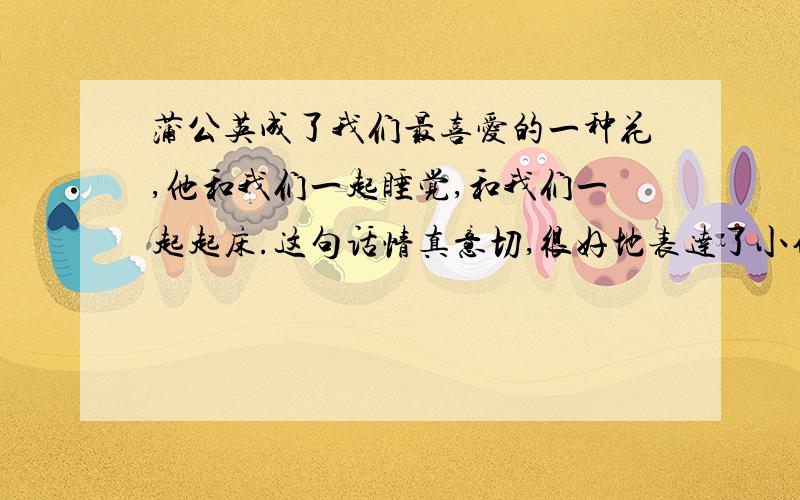 蒲公英成了我们最喜爱的一种花,他和我们一起睡觉,和我们一起起床.这句话情真意切,很好地表达了小作者对蒲公英的（   ）之情.我也会用这样的写法描述一种我最小的校园植物.（