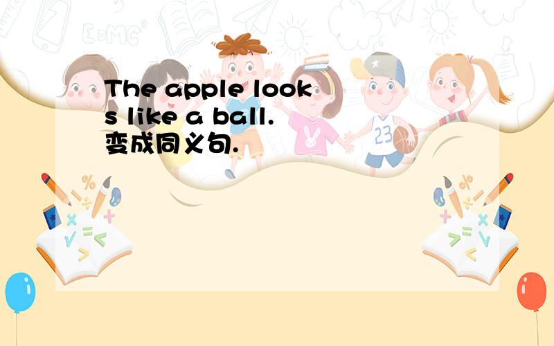 The apple looks like a ball.变成同义句.