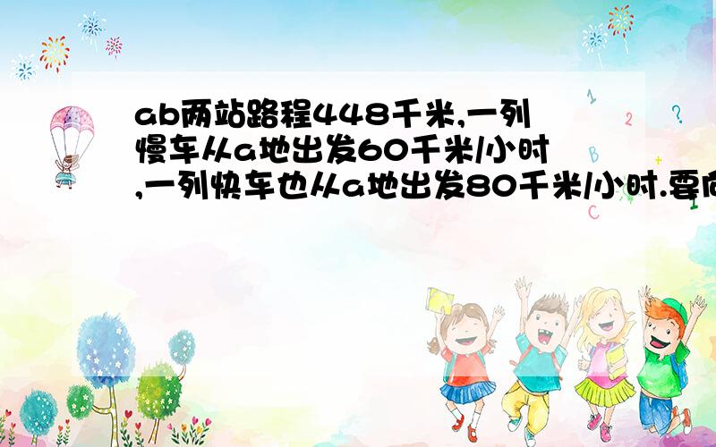 ab两站路程448千米,一列慢车从a地出发60千米/小时,一列快车也从a地出发80千米/小时.要向两车同时到达b地,慢车应提前行驶几小时?（用方程解）