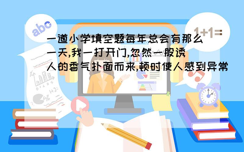 一道小学填空题每年总会有那么一天,我一打开门,忽然一股诱人的香气扑面而来,顿时使人感到异常（ ）.我马上就知道那是自己早已（ ）的桃花开了,一种无法忍耐的力量使我向桃林（ ）而