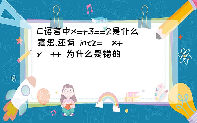 C语言中x=+3==2是什么意思,还有 intz=(x+y)++ 为什么是错的