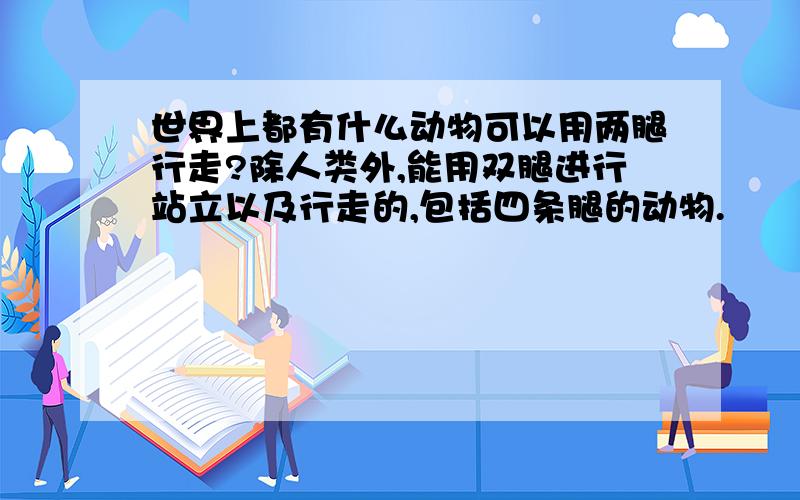 世界上都有什么动物可以用两腿行走?除人类外,能用双腿进行站立以及行走的,包括四条腿的动物.