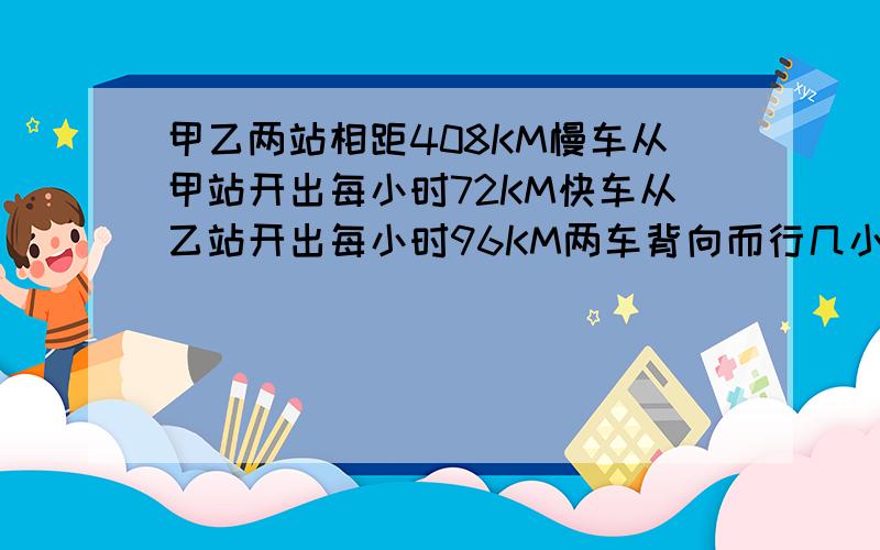 甲乙两站相距408KM慢车从甲站开出每小时72KM快车从乙站开出每小时96KM两车背向而行几小时后相距660KM