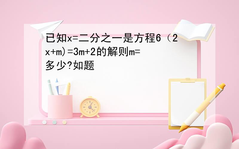 已知x=二分之一是方程6（2x+m)=3m+2的解则m=多少?如题