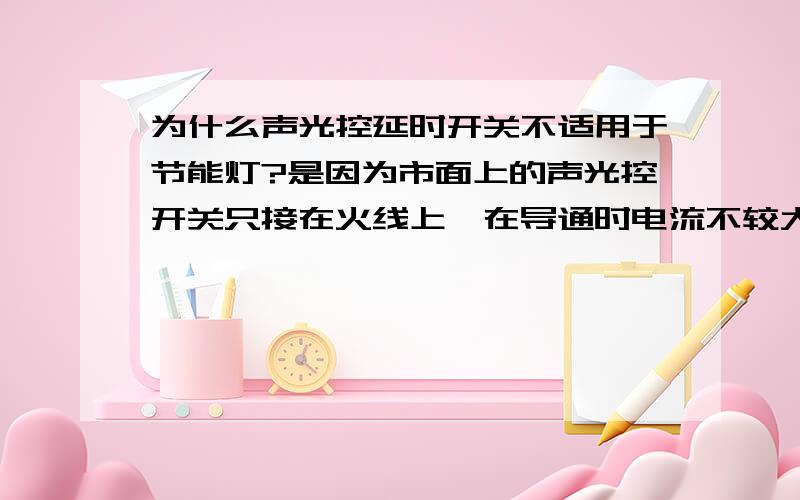 为什么声光控延时开关不适用于节能灯?是因为市面上的声光控开关只接在火线上,在导通时电流不较大吗?还是因为声光控开关影响电子镇流器的前级整流电路?若是,影响了什么?这个开关是否